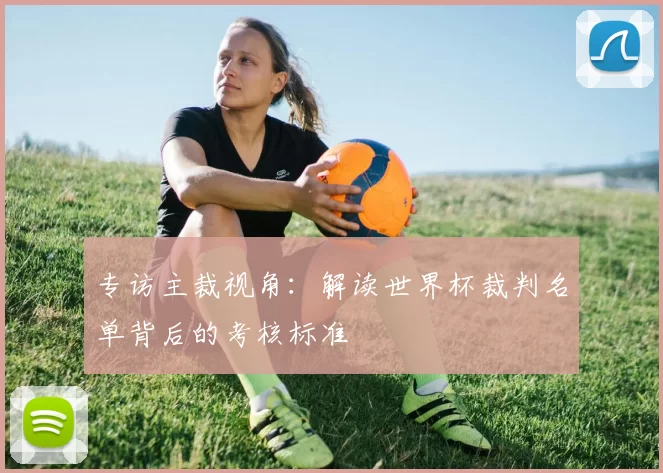 专访主裁视角：解读世界杯裁判名单背后的考核标准