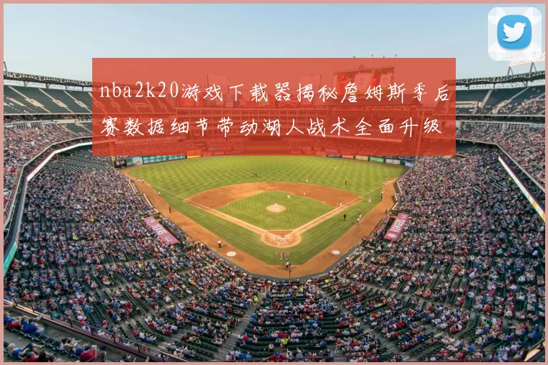 nba2k20游戏下载器揭秘詹姆斯季后赛数据细节带动湖人战术全面升级