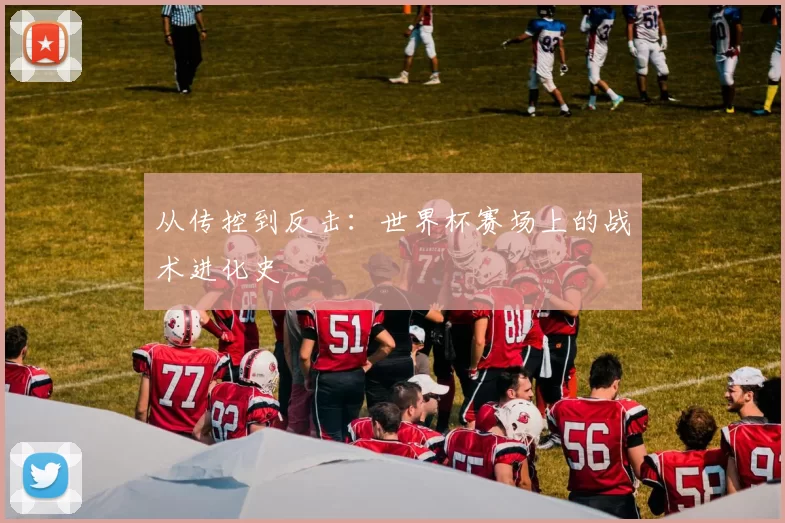 从传控到反击：世界杯赛场上的战术进化史