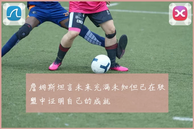 詹姆斯坦言未来充满未知但已在联盟中证明自己的成就