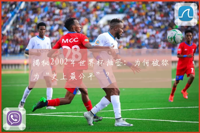 揭秘2002年世界杯抽签:为何被称为“史上最公平”?