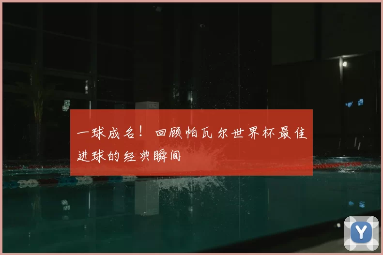 一球成名！回顾帕瓦尔世界杯最佳进球的经典瞬间