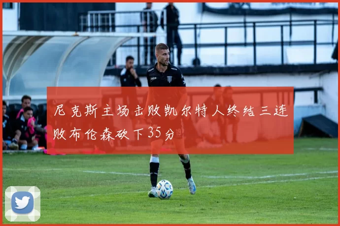 尼克斯主场击败凯尔特人终结三连败布伦森砍下35分