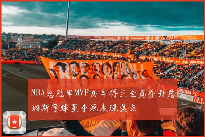 NBA总冠军MVP历年得主全览乔丹詹姆斯等球星夺冠表现盘点