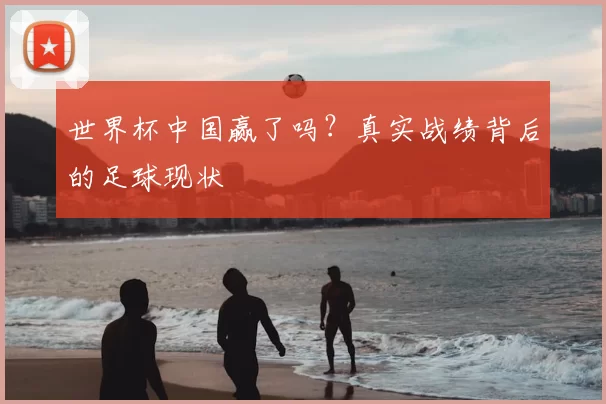 世界杯中国赢了吗？真实战绩背后的足球现状