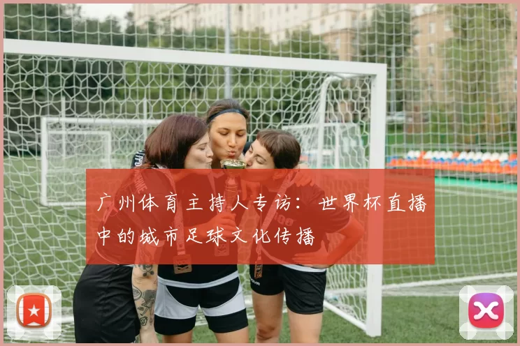 广州体育主持人专访：世界杯直播中的城市足球文化传播