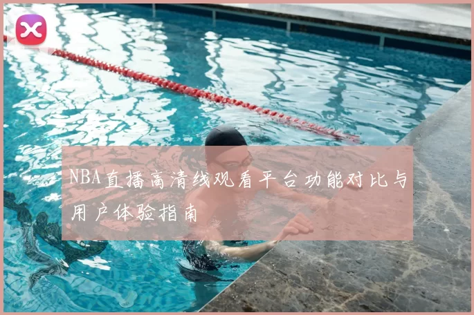 NBA直播高清线观看平台功能对比与用户体验指南