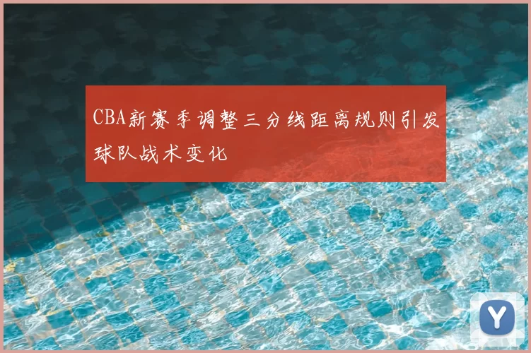 CBA新赛季调整三分线距离规则引发球队战术变化