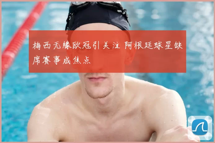 梅西无缘欧冠引关注 阿根廷球星缺席赛事成焦点