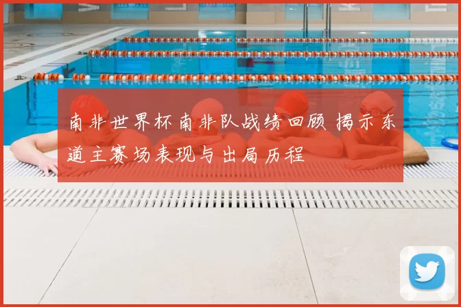 南非世界杯南非队战绩回顾 揭示东道主赛场表现与出局历程