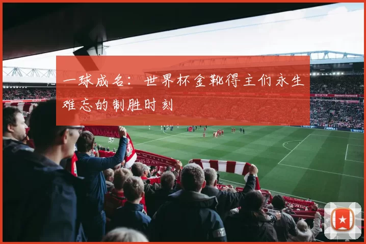 一球成名：世界杯金靴得主们永生难忘的制胜时刻