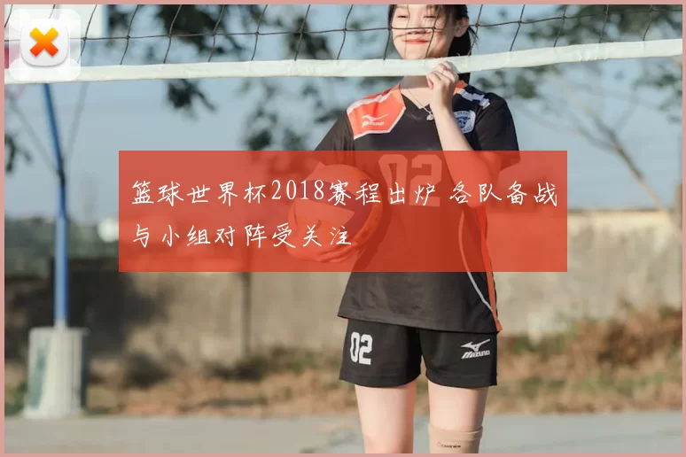 篮球世界杯2018赛程出炉 各队备战与小组对阵受关注