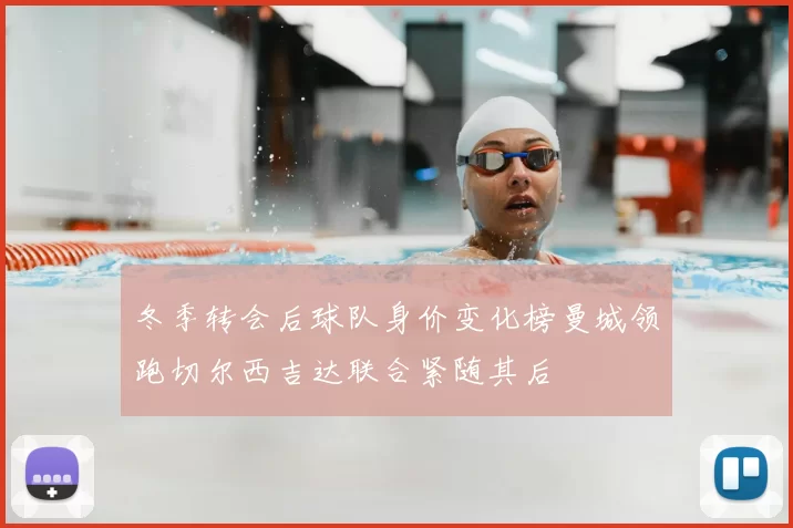 冬季转会后球队身价变化榜曼城领跑切尔西吉达联合紧随其后