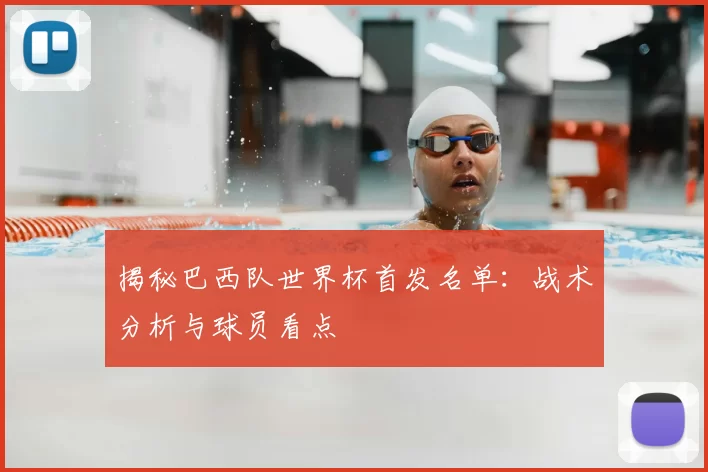 揭秘巴西队世界杯首发名单:战术分析与球员看点
