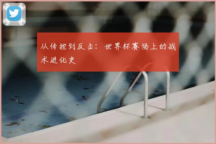 从传控到反击：世界杯赛场上的战术进化史