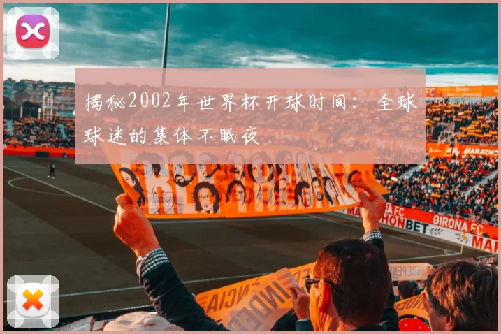 揭秘2002年世界杯开球时间:全球球迷的集体不眠夜