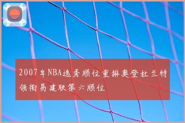 2007年NBA选秀顺位重排奥登杜兰特领衔易建联第六顺位