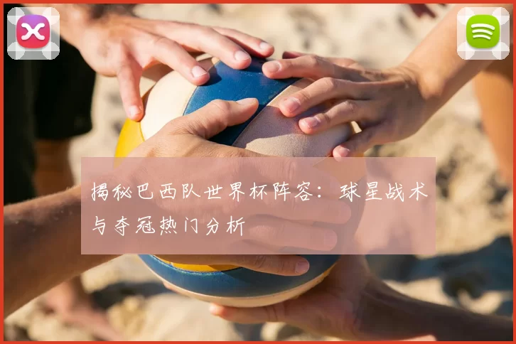 揭秘巴西队世界杯阵容：球星战术与夺冠热门分析