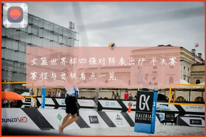 女篮世界杯四强对阵表出炉 半决赛赛程与晋级看点一览