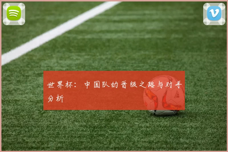 世界杯：中国队的晋级之路与对手分析
