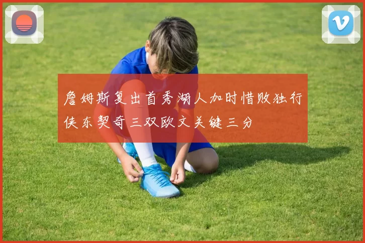 詹姆斯复出首秀湖人加时惜败独行侠东契奇三双欧文关键三分