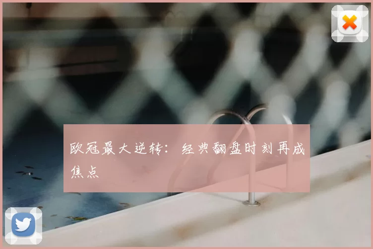 欧冠最大逆转：经典翻盘时刻再成焦点