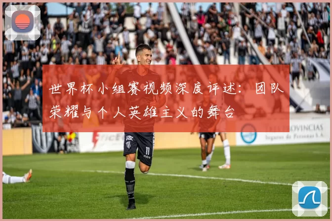 世界杯小组赛视频深度评述:团队荣耀与个人英雄主义的舞台