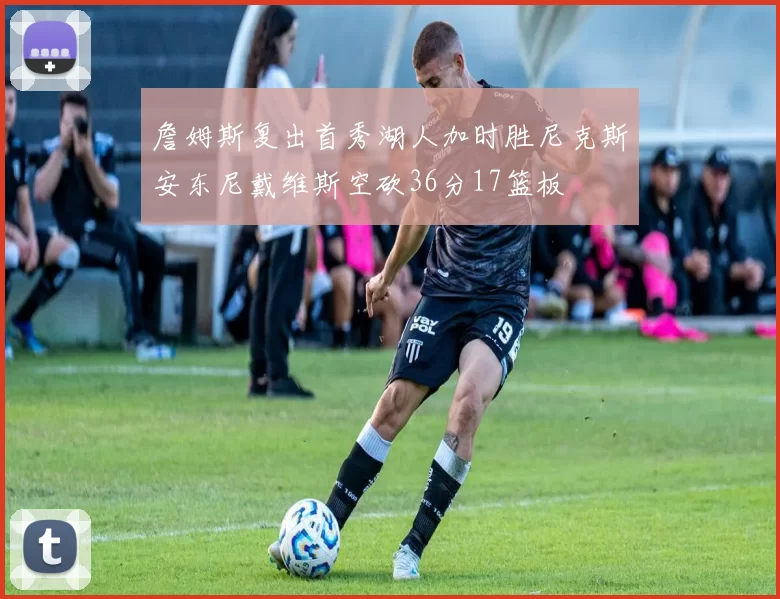 詹姆斯复出首秀湖人加时胜尼克斯安东尼戴维斯空砍36分17篮板