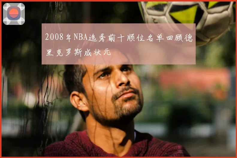 2008年NBA选秀前十顺位名单回顾德里克罗斯成状元