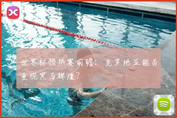 世界杯预热赛前瞻：克罗地亚能否重现黑马辉煌？