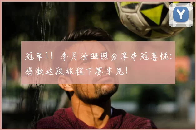 冠军1！李月汝晒照分享夺冠喜悦：感激这段旅程下赛季见！