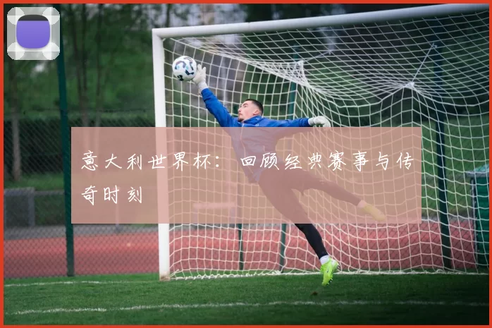 意大利世界杯：回顾经典赛事与传奇时刻