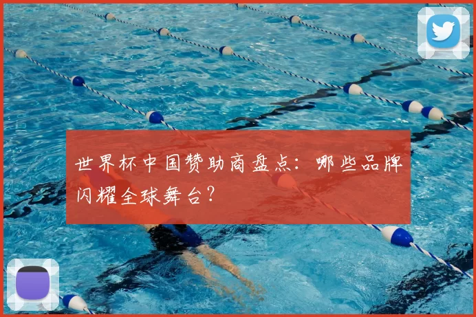 世界杯中国赞助商盘点：哪些品牌闪耀全球舞台？