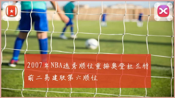 2007年NBA选秀顺位重排奥登杜兰特前二易建联第六顺位