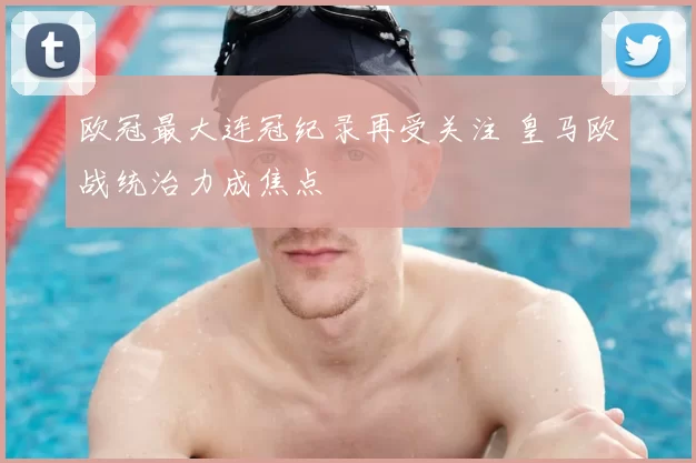 欧冠最大连冠纪录再受关注 皇马欧战统治力成焦点