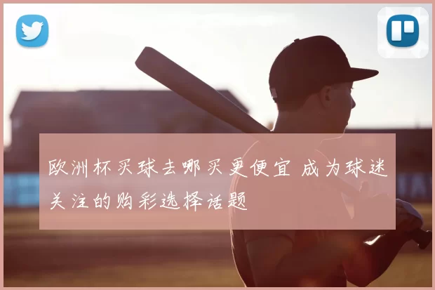 欧洲杯买球去哪买更便宜 成为球迷关注的购彩选择话题