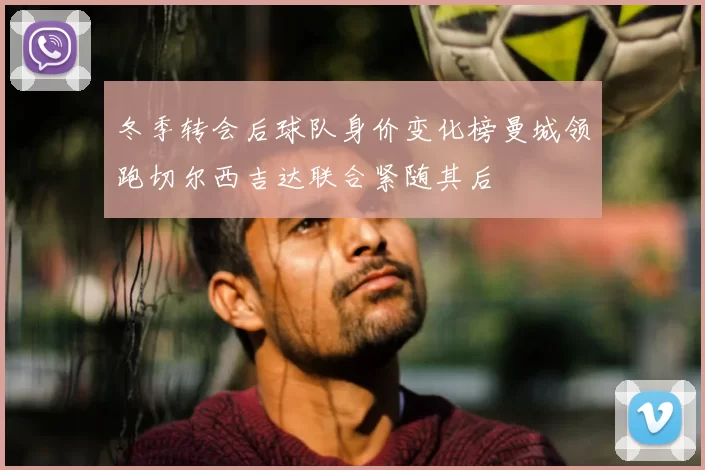 冬季转会后球队身价变化榜曼城领跑切尔西吉达联合紧随其后