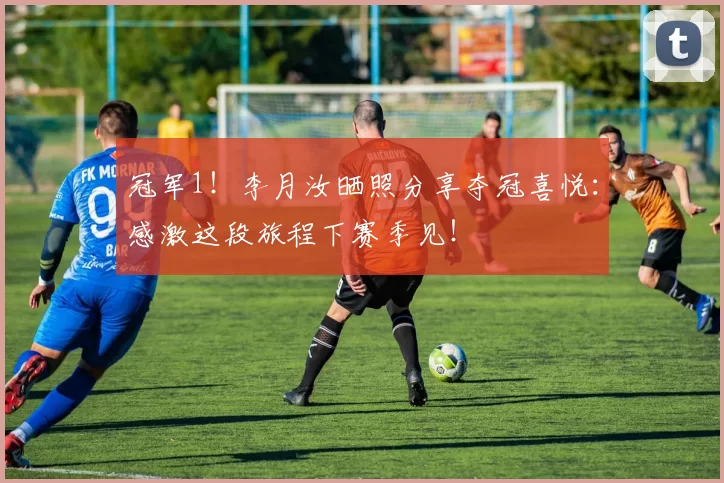 冠军1！李月汝晒照分享夺冠喜悦：感激这段旅程下赛季见！