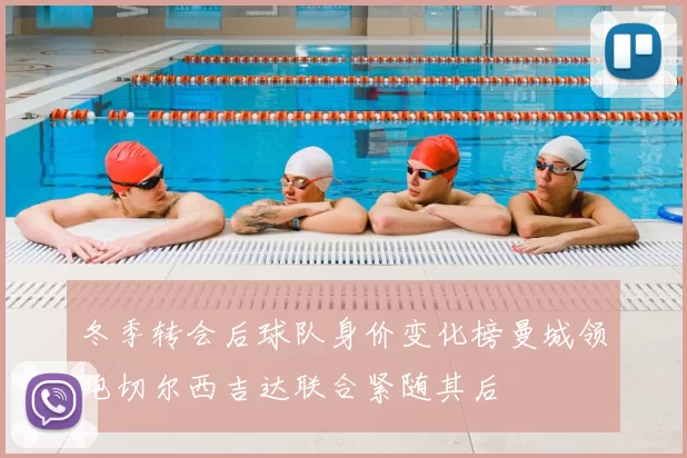 冬季转会后球队身价变化榜曼城领跑切尔西吉达联合紧随其后