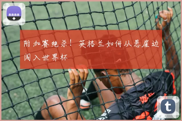 附加赛绝杀！英格兰如何从悬崖边闯入世界杯