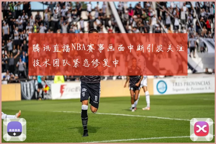 腾讯直播NBA赛事画面中断引发关注技术团队紧急修复中