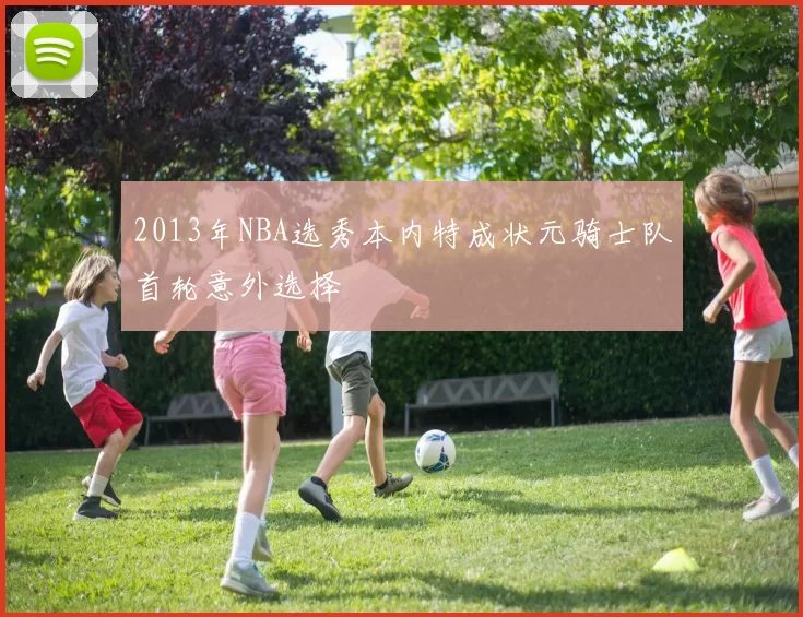 2013年NBA选秀本内特成状元骑士队首轮意外选择