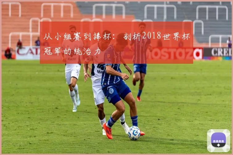 从小组赛到捧杯：剖析2018世界杯冠军的统治力