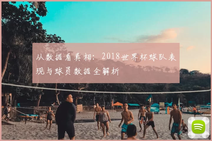 从数据看真相:2018世界杯球队表现与球员数据全解析