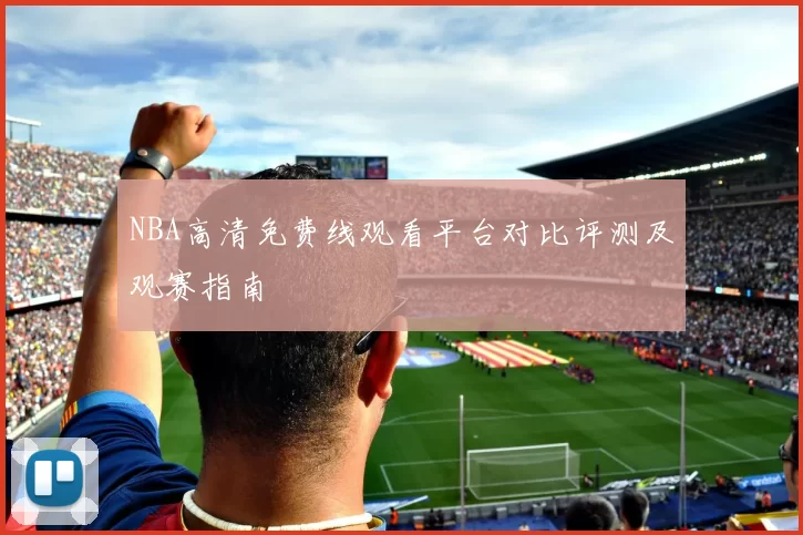 NBA高清免费线观看平台对比评测及观赛指南