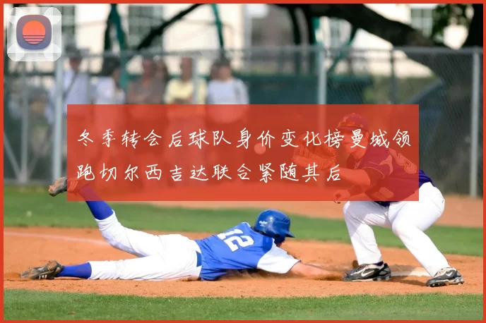 冬季转会后球队身价变化榜曼城领跑切尔西吉达联合紧随其后