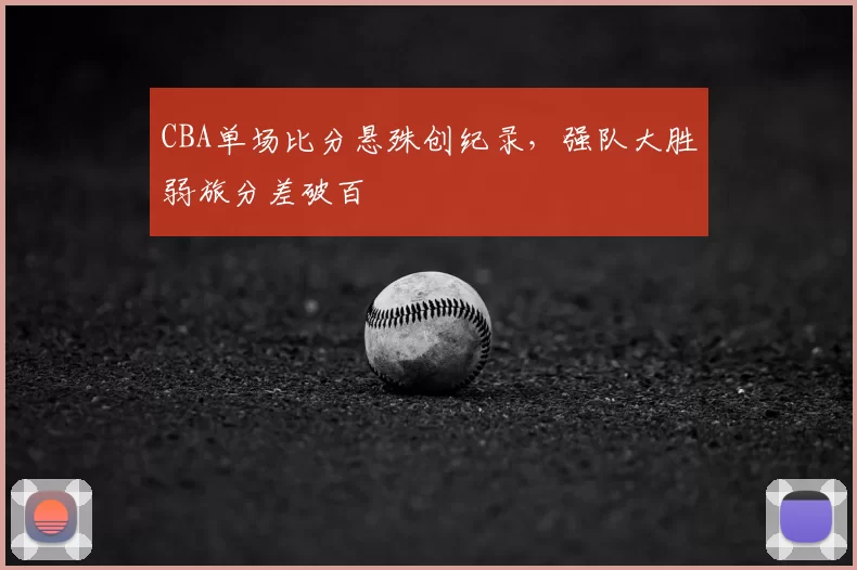 CBA单场比分悬殊创纪录，强队大胜弱旅分差破百