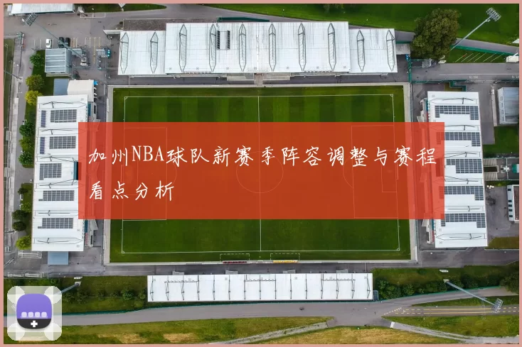 加州NBA球队新赛季阵容调整与赛程看点分析