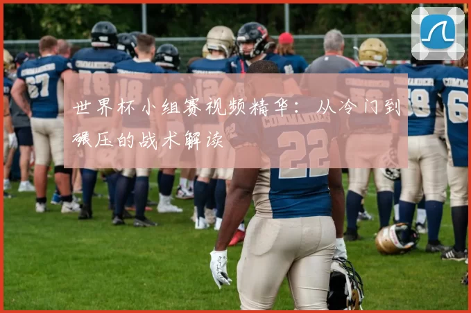 世界杯小组赛视频精华:从冷门到碾压的战术解读