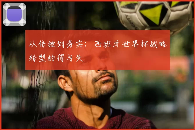 从传控到务实：西班牙世界杯战略转型的得与失